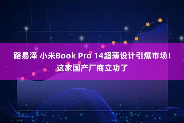 路易泽 小米Book Pro 14超薄设计引爆市场！这家国产厂商立功了