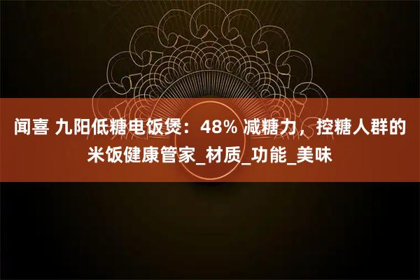闻喜 九阳低糖电饭煲：48% 减糖力，控糖人群的米饭健康管家_材质_功能_美味