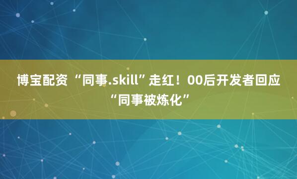 博宝配资 “同事.skill”走红！00后开发者回应“同事被炼化”